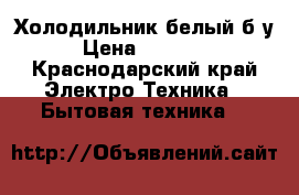Холодильник белый б/у › Цена ­ 15 000 - Краснодарский край Электро-Техника » Бытовая техника   